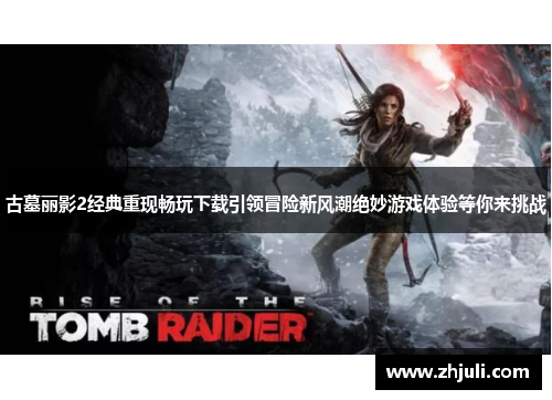 古墓丽影2经典重现畅玩下载引领冒险新风潮绝妙游戏体验等你来挑战